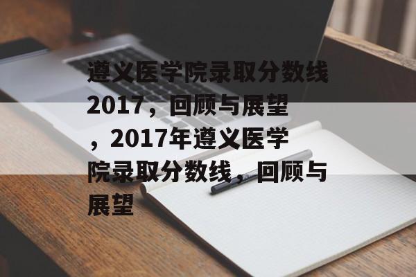 遵义医学院录取分数线2017，回顾与展望，2017年遵义医学院录取分数线，回顾与展望