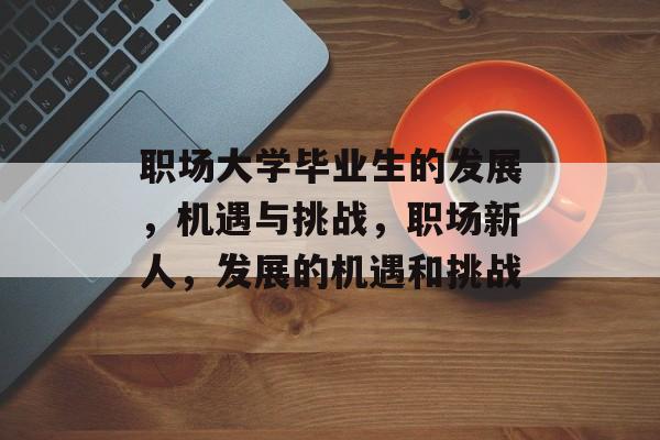 职场大学毕业生的发展，机遇与挑战，职场新人，发展的机遇和挑战
