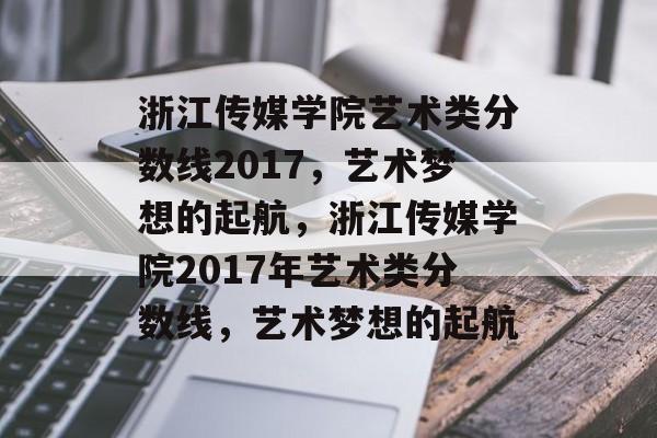 浙江传媒学院艺术类分数线2017，艺术梦想的起航，浙江传媒学院2017年艺术类分数线，艺术梦想的起航