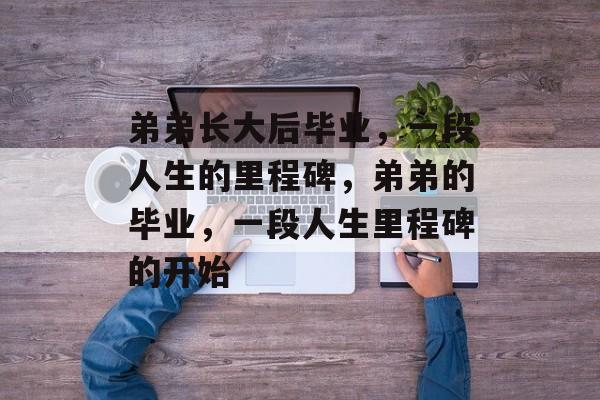 弟弟长大后毕业，一段人生的里程碑，弟弟的毕业，一段人生里程碑的开始