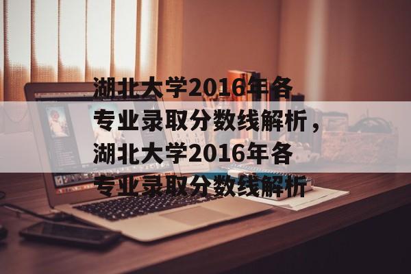湖北大学2016年各专业录取分数线解析，湖北大学2016年各专业录取分数线解析