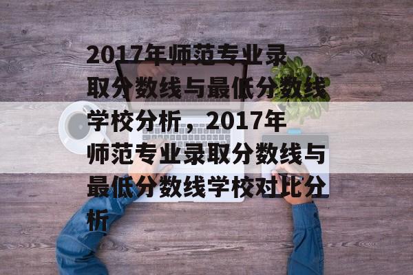 2017年师范专业录取分数线与最低分数线学校分析，2017年师范专业录取分数线与最低分数线学校对比分析