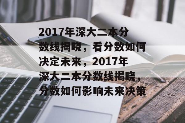 2017年深大二本分数线揭晓，看分数如何决定未来，2017年深大二本分数线揭晓，分数如何影响未来决策