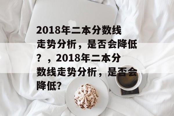 2018年二本分数线走势分析,是否会降低?,2018年二本分数线走势分析,是否会降低? 2018年二本分数线走势分析,是否会降低?,2018年二本分数线走势分析,是否会降低?