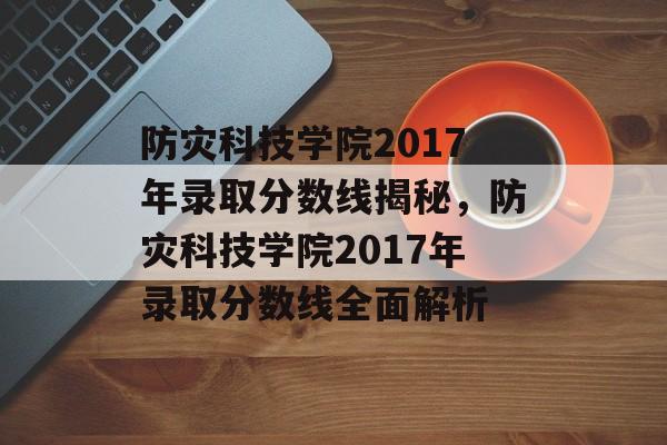 防灾科技学院2017年录取分数线揭秘,防灾科技学院2017年录取分数线全面解析 防灾科技学院2017年录取分数线揭秘,防灾科技学院2017年录取分数线全面解析