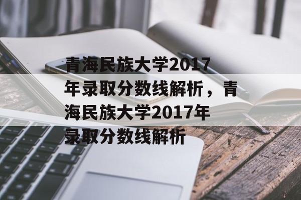青海民族大学2017年录取分数线解析,青海民族大学2017年录取分数线解析 青海民族大学2017年录取分数线解析,青海民族大学2017年录取分数线解析