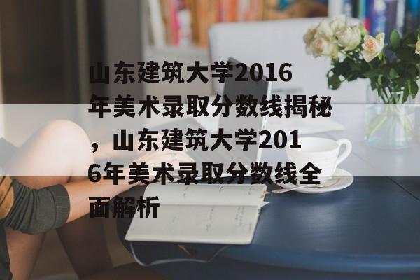 山东建筑大学2016年美术录取分数线揭秘,山东建筑大学2016年美术录取分数线全面解析 山东建筑大学2016年美术录取分数线揭秘,山东建筑大学2016年美术录取分数线全面解析