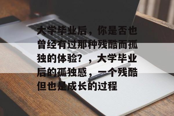 大学毕业后,你是否也曾经有过那种残酷而孤独的体验?,大学毕业后的孤独感,一个残酷但也是成长的过程 大学毕业后,你是否也曾经有过那种残酷而孤独的体验?,大学毕业后的孤独感,一个残酷但也是成长的过程