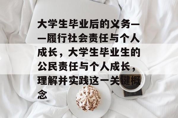 大学生毕业后的义务——履行社会责任与个人成长，大学生毕业生的公民责任与个人成长，理解并实践这一关键概念