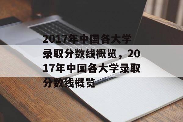 2017年中国各大学录取分数线概览，2017年中国各大学录取分数线概览