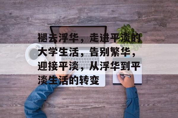 褪去浮华,走进平淡的大学生活,告别繁华,迎接平淡,从浮华到平淡生活的转变 褪去浮华,走进平淡的大学生活,告别繁华,迎接平淡,从浮华到平淡生活的转变