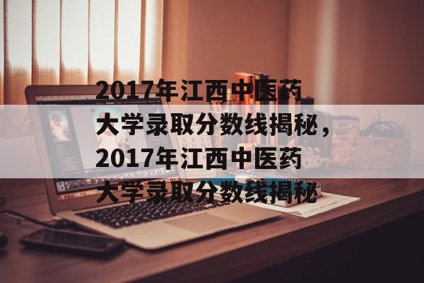 2017年江西中医药大学录取分数线揭秘,2017年江西中医药大学录取分数线揭秘 2017年江西中医药大学录取分数线揭秘,2017年江西中医药大学录取分数线揭秘
