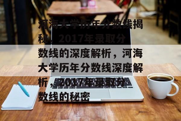 河海大学历年分数线揭秘,2017年录取分数线的深度解析,河海大学历年分数线深度解析,2017年录取分数线的秘密 河海大学历年分数线揭秘,2017年录取分数线的深度解析,河海大学历年分数线深度解析,2017年录取分数线的秘密