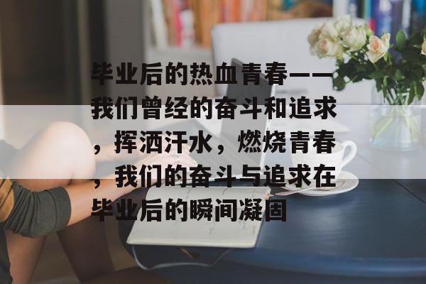毕业后的热血青春——我们曾经的奋斗和追求，挥洒汗水，燃烧青春，我们的奋斗与追求在毕业后的瞬间凝固
