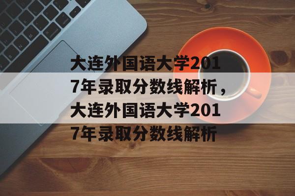 大连外国语大学2017年录取分数线解析,大连外国语大学2017年录取分数线解析 大连外国语大学2017年录取分数线解析,大连外国语大学2017年录取分数线解析