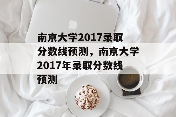 南京大学2017录取分数线预测，南京大学2017年录取分数线预测