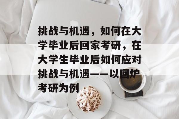 挑战与机遇，如何在大学毕业后回家考研，在大学生毕业后如何应对挑战与机遇——以回炉考研为例