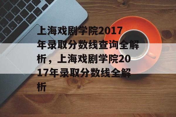 上海戏剧学院2017年录取分数线查询全解析，上海戏剧学院2017年录取分数线全解析
