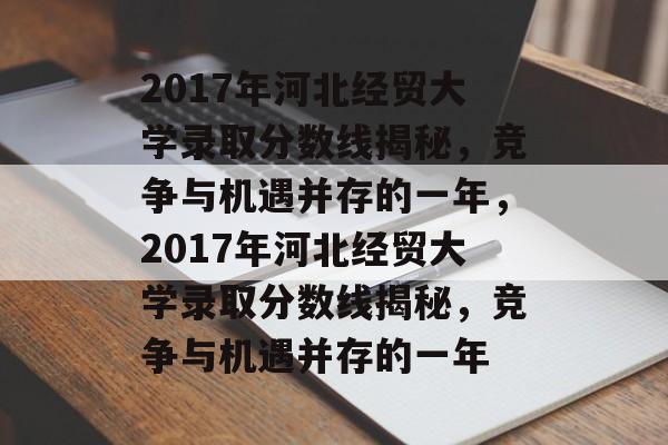 2017年河北经贸大学录取分数线揭秘,竞争与机遇并存的一年,2017年河北经贸大学录取分数线揭秘,竞争与机遇并存的一年 2017年河北经贸大学录取分数线揭秘,竞争与机遇并存的一年,2017年河北经贸大学录取分数线揭秘,竞争与机遇并存的一年