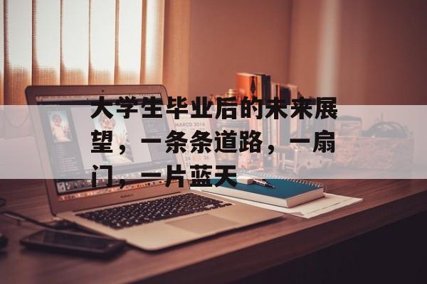 大学生毕业后的未来展望,一条条道路,一扇门,一片蓝天 大学生毕业后的未来展望,一条条道路,一扇门,一片蓝天