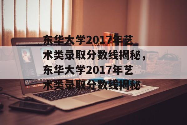 东华大学2017年艺术类录取分数线揭秘,东华大学2017年艺术类录取分数线揭秘 东华大学2017年艺术类录取分数线揭秘,东华大学2017年艺术类录取分数线揭秘