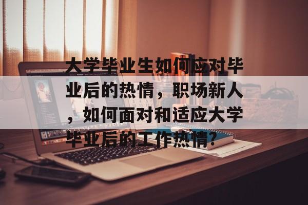 大学毕业生如何应对毕业后的热情，职场新人，如何面对和适应大学毕业后的工作热情?