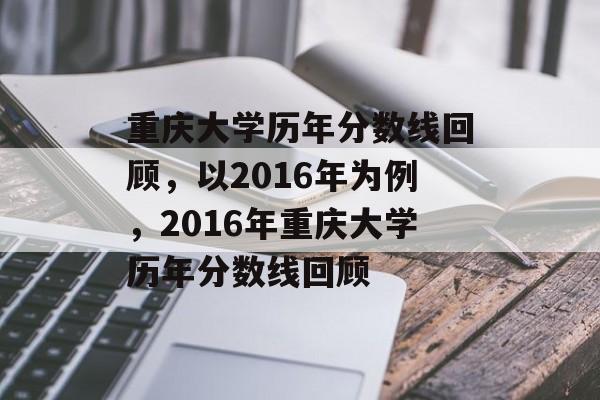 重庆大学历年分数线回顾，以2016年为例，2016年重庆大学历年分数线回顾