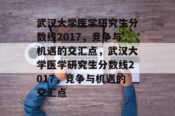 武汉大学医学研究生分数线2017,竞争与机遇的交汇点,武汉大学医学研究生分数线2017,竞争与机遇的交汇点 武汉大学医学研究生分数线2017,竞争与机遇的交汇点,武汉大学医学研究生分数线2017,竞争与机遇的交汇点