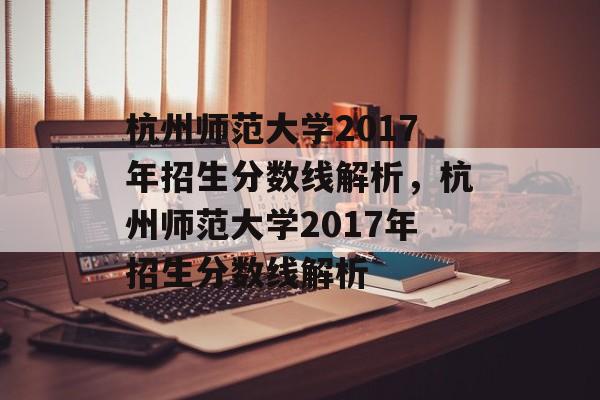杭州师范大学2017年招生分数线解析,杭州师范大学2017年招生分数线解析 杭州师范大学2017年招生分数线解析,杭州师范大学2017年招生分数线解析