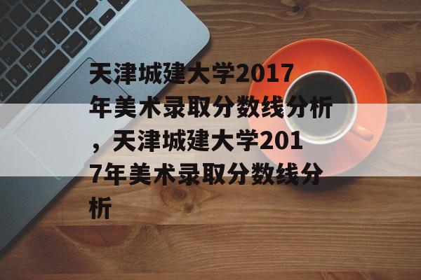 天津城建大学2017年美术录取分数线分析，天津城建大学2017年美术录取分数线分析