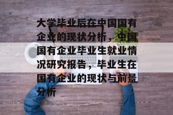 大学毕业后在中国国有企业的现状分析,中国国有企业毕业生就业情况研究报告,毕业生在国有企业的现状与前景分析 大学毕业后在中国国有企业的现状分析,中国国有企业毕业生就业情况研究报告,毕业生在国有企业的现状与前景分析