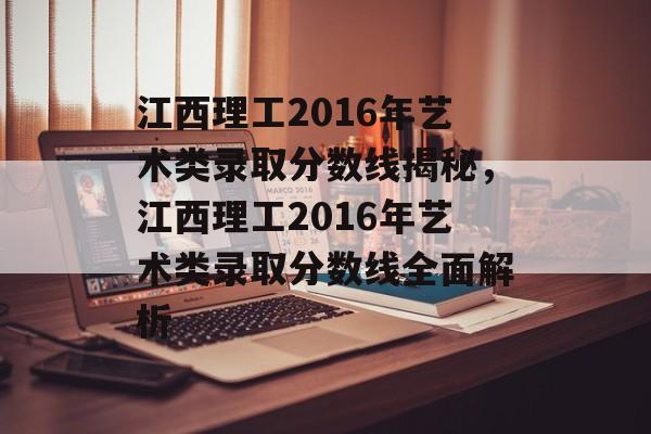江西理工2016年艺术类录取分数线揭秘，江西理工2016年艺术类录取分数线全面解析