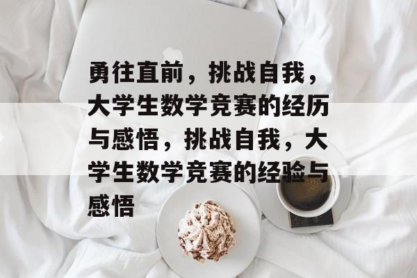 勇往直前,挑战自我,大学生数学竞赛的经历与感悟,挑战自我,大学生数学竞赛的经验与感悟 勇往直前,挑战自我,大学生数学竞赛的经历与感悟,挑战自我,大学生数学竞赛的经验与感悟