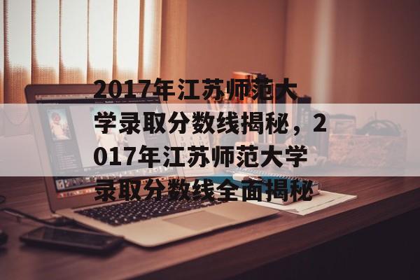 2017年江苏师范大学录取分数线揭秘,2017年江苏师范大学录取分数线全面揭秘 2017年江苏师范大学录取分数线揭秘,2017年江苏师范大学录取分数线全面揭秘