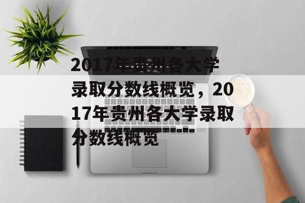 2017年贵州各大学录取分数线概览,2017年贵州各大学录取分数线概览 2017年贵州各大学录取分数线概览,2017年贵州各大学录取分数线概览