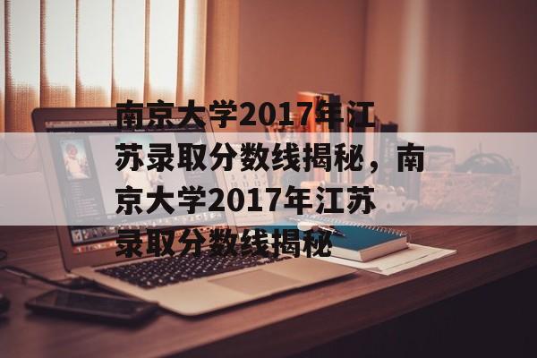 南京大学2017年江苏录取分数线揭秘,南京大学2017年江苏录取分数线揭秘 南京大学2017年江苏录取分数线揭秘,南京大学2017年江苏录取分数线揭秘
