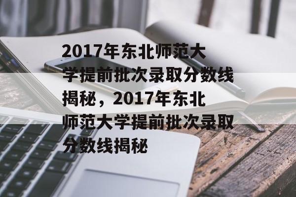 2017年东北师范大学提前批次录取分数线揭秘，2017年东北师范大学提前批次录取分数线揭秘