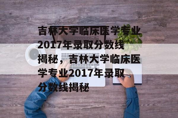 吉林大学临床医学专业2017年录取分数线揭秘，吉林大学临床医学专业2017年录取分数线揭秘