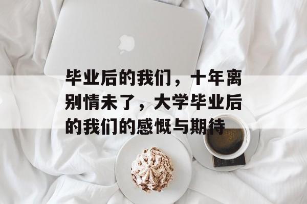 毕业后的我们，十年离别情未了，大学毕业后的我们的感慨与期待