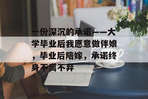 一份深沉的承诺——大学毕业后我愿意做伴娘,毕业后陪嫁,承诺终身不离不弃 一份深沉的承诺——大学毕业后我愿意做伴娘,毕业后陪嫁,承诺终身不离不弃