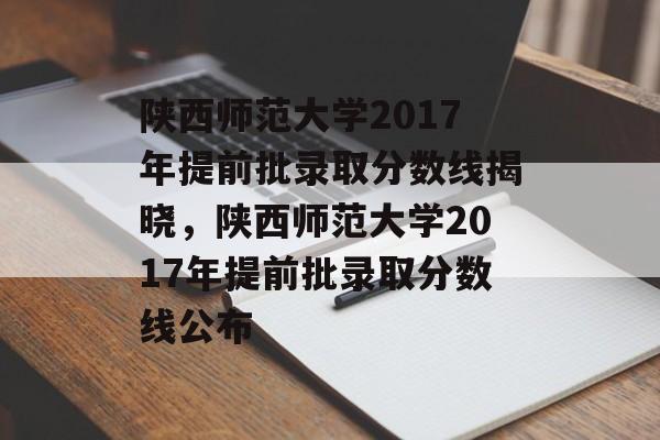 陕西师范大学2017年提前批录取分数线揭晓,陕西师范大学2017年提前批录取分数线公布 陕西师范大学2017年提前批录取分数线揭晓,陕西师范大学2017年提前批录取分数线公布