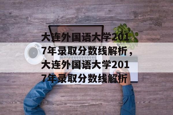 大连外国语大学2017年录取分数线解析,大连外国语大学2017年录取分数线解析 大连外国语大学2017年录取分数线解析,大连外国语大学2017年录取分数线解析