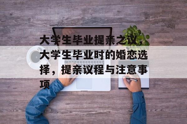大学生毕业提亲之议,大学生毕业时的婚恋选择,提亲议程与注意事项 大学生毕业提亲之议,大学生毕业时的婚恋选择,提亲议程与注意事项