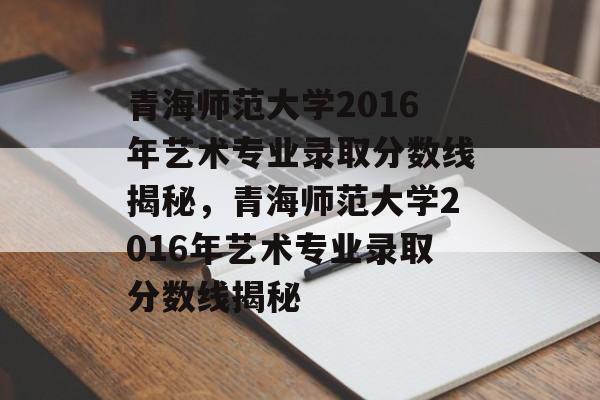 青海师范大学2016年艺术专业录取分数线揭秘,青海师范大学2016年艺术专业录取分数线揭秘 青海师范大学2016年艺术专业录取分数线揭秘,青海师范大学2016年艺术专业录取分数线揭秘