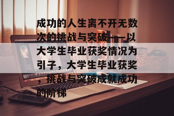 成功的人生离不开无数次的挑战与突破——以大学生毕业获奖情况为引子,大学生毕业获奖,挑战与突破成就成功的阶梯 成功的人生离不开无数次的挑战与突破——以大学生毕业获奖情况为引子,大学生毕业获奖,挑战与突破成就成功的阶梯