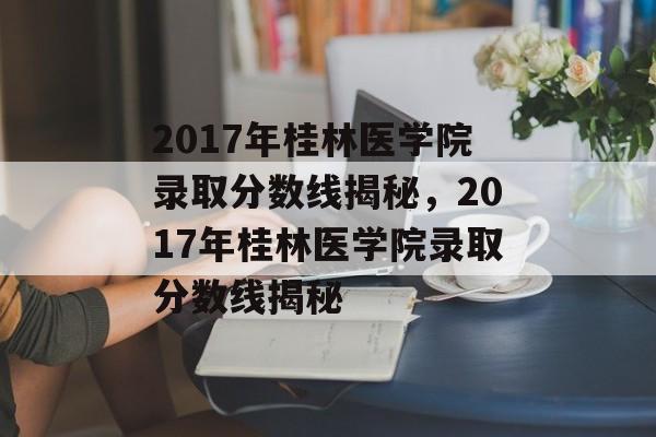 2017年桂林医学院录取分数线揭秘，2017年桂林医学院录取分数线揭秘