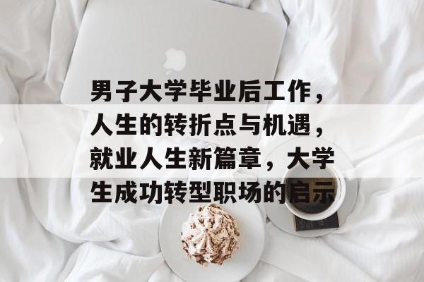 男子大学毕业后工作，人生的转折点与机遇，就业人生新篇章，大学生成功转型职场的启示