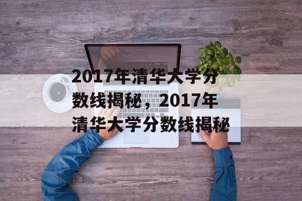 2017年清华大学分数线揭秘,2017年清华大学分数线揭秘 2017年清华大学分数线揭秘,2017年清华大学分数线揭秘