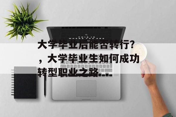 大学毕业后能否转行?,大学毕业生如何成功转型职业之路 大学毕业后能否转行?,大学毕业生如何成功转型职业之路