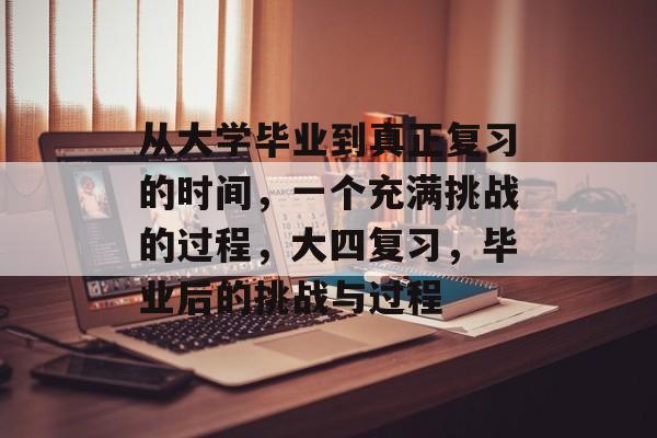 从大学毕业到真正复习的时间，一个充满挑战的过程，大四复习，毕业后的挑战与过程